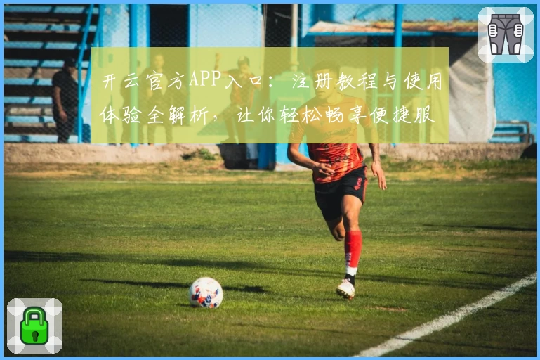 开云官方APP入口：注册教程与使用体验全解析，让你轻松畅享便捷服务