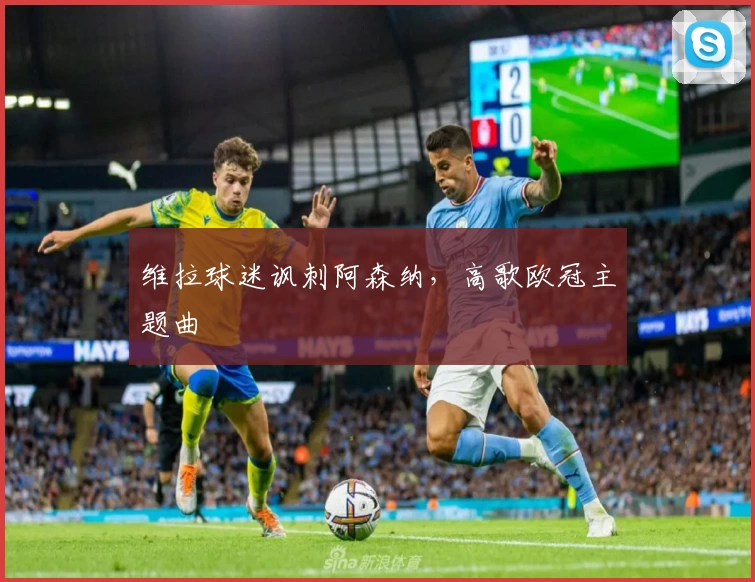 维拉球迷讽刺阿森纳，高歌欧冠主题曲