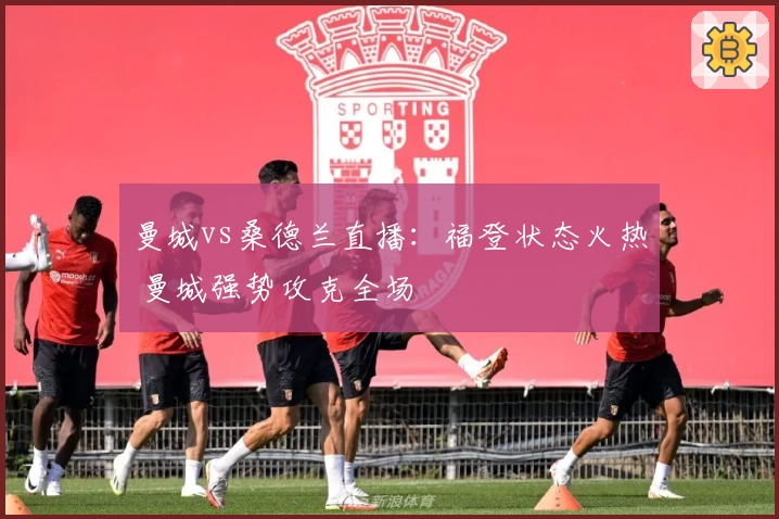 曼城vs桑德兰直播：福登状态火热 曼城强势攻克全场