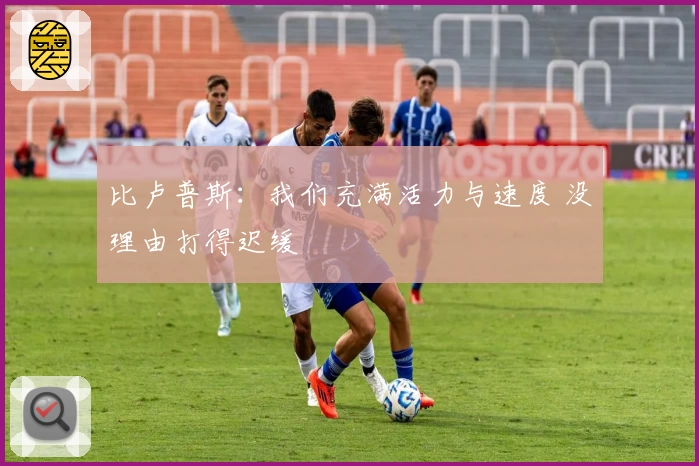 比卢普斯：我们充满活力与速度 没理由打得迟缓