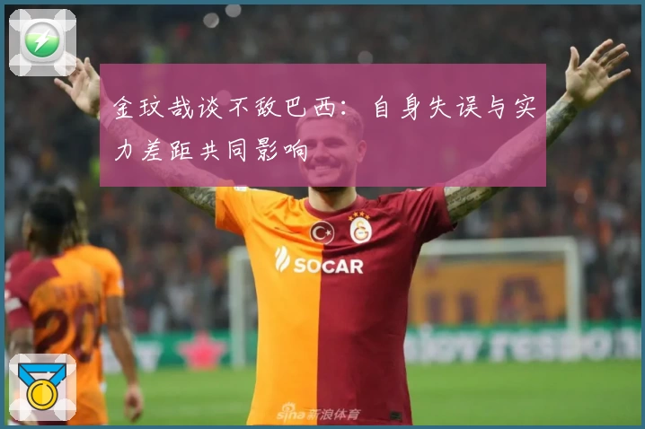 金玟哉谈不敌巴西：自身失误与实力差距共同影响