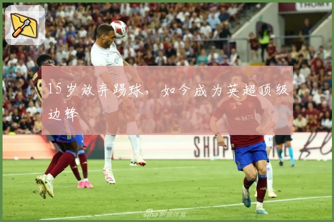 15岁放弃踢球，如今成为英超顶级边锋