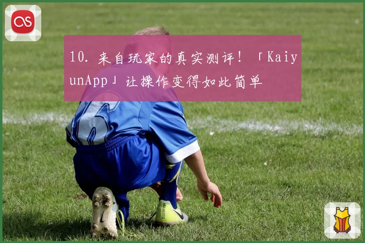 10. 来自玩家的真实测评！「KaiyunApp」让操作变得如此简单