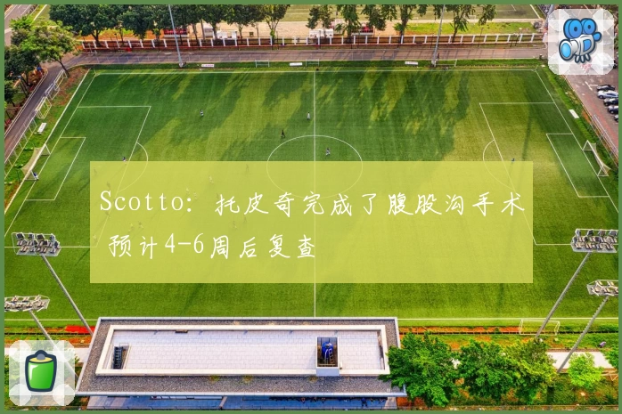 Scotto：托皮奇完成了腹股沟手术 预计4-6周后复查