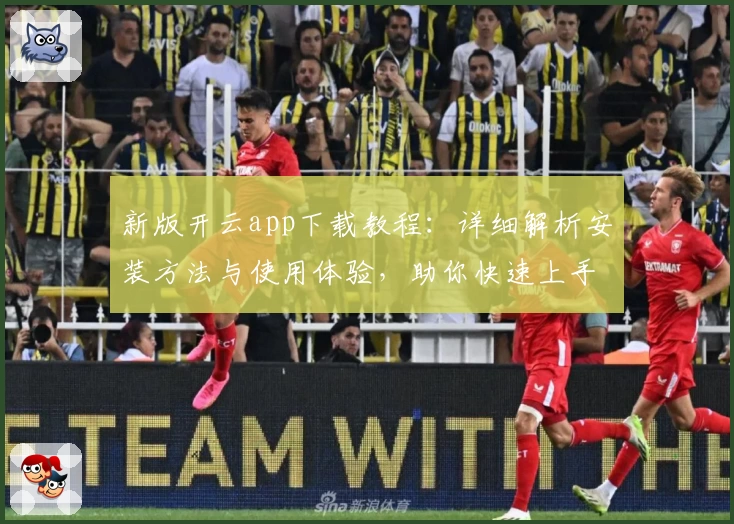新版开云app下载教程:详细解析安装方法与使用体验,助你快速上手
