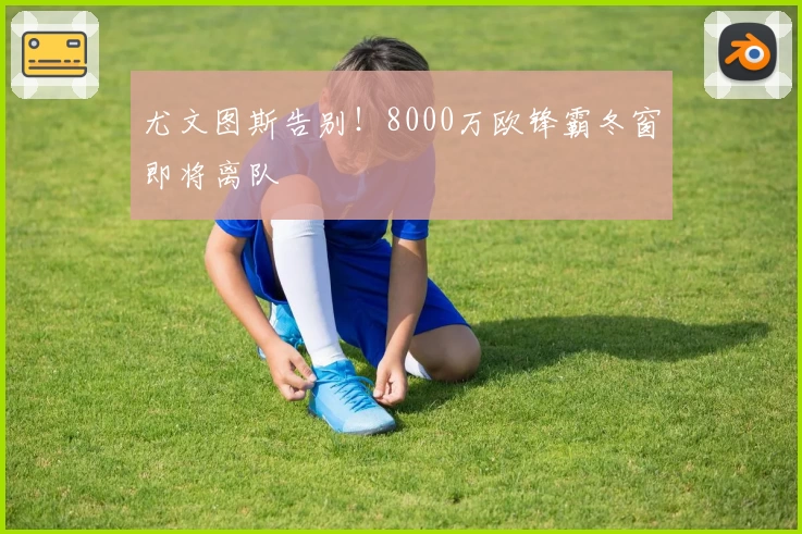 尤文图斯告别!8000万欧锋霸冬窗即将离队