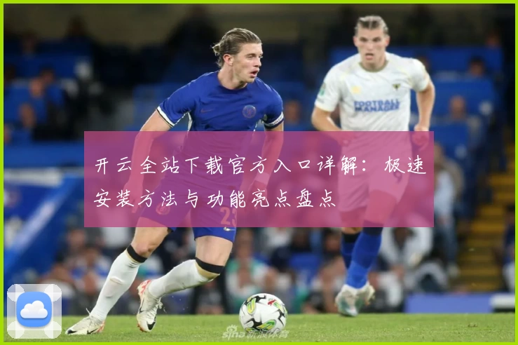开云全站下载官方入口详解：极速安装方法与功能亮点盘点