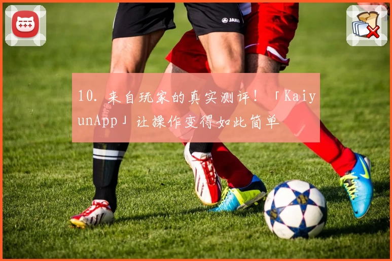 10. 来自玩家的真实测评！「KaiyunApp」让操作变得如此简单