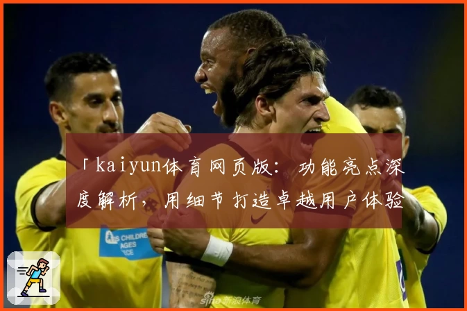 「kaiyun体育网页版：功能亮点深度解析，用细节打造卓越用户体验」