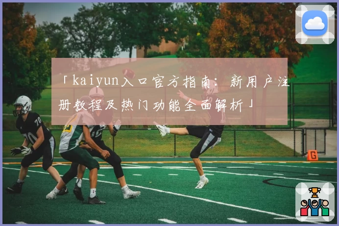 「kaiyun入口官方指南：新用户注册教程及热门功能全面解析」