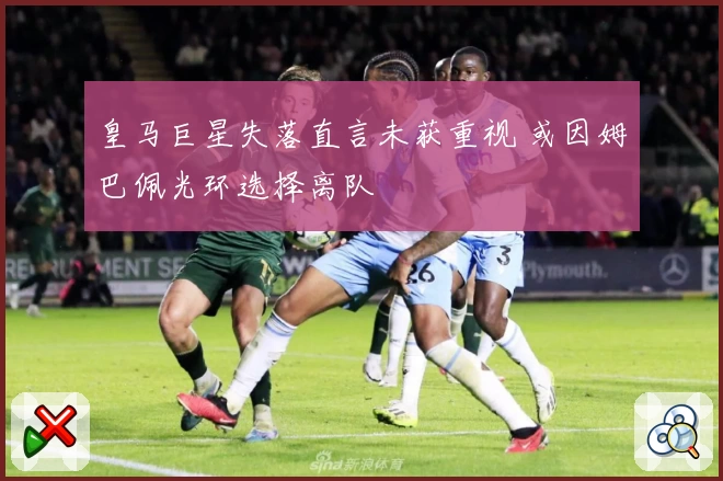 皇马巨星失落直言未获重视 或因姆巴佩光环选择离队