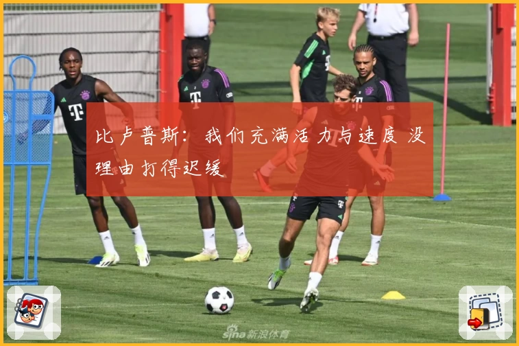 比卢普斯：我们充满活力与速度 没理由打得迟缓