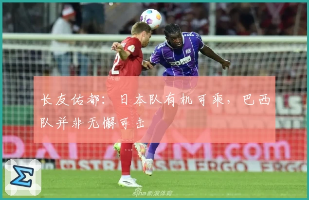 长友佑都：日本队有机可乘，巴西队并非无懈可击