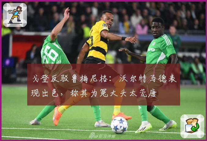 戈登反驳鲁梅尼格：沃尔特马德表现出色，称其为冤大头太荒唐