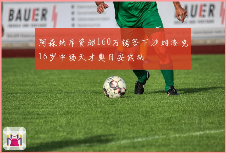 阿森纳斥资超160万镑签下沙姆洛克16岁中场天才奥日安武纳