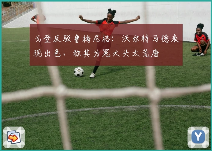 戈登反驳鲁梅尼格：沃尔特马德表现出色，称其为冤大头太荒唐