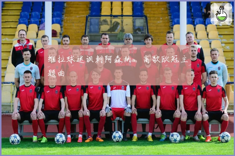 维拉球迷讽刺阿森纳，高歌欧冠主题曲