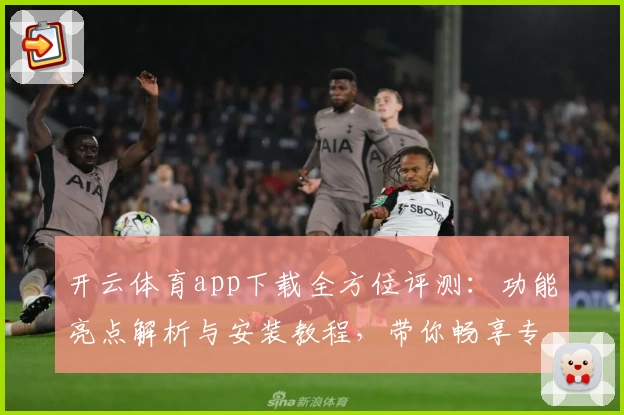 开云体育app下载全方位评测：功能亮点解析与安装教程，带你畅享专业运动体验