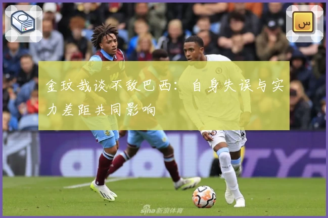金玟哉谈不敌巴西：自身失误与实力差距共同影响