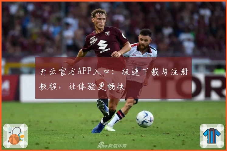 开云官方APP入口：极速下载与注册教程，让体验更畅快