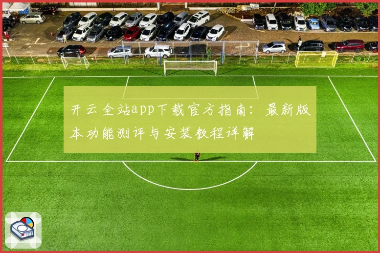 开云全站app下载官方指南：最新版本功能测评与安装教程详解