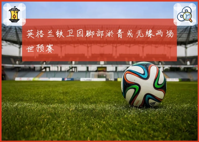 英格兰铁卫因脚部淤青或无缘两场世预赛