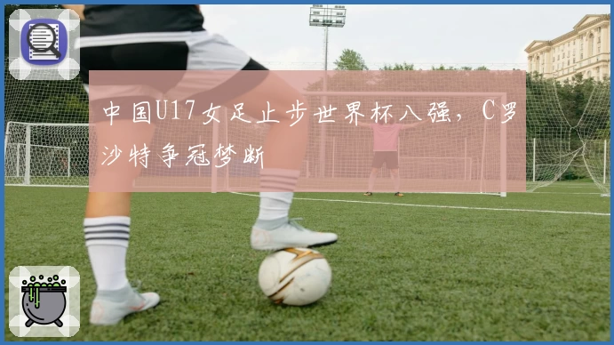 中国U17女足止步世界杯八强，C罗沙特争冠梦断