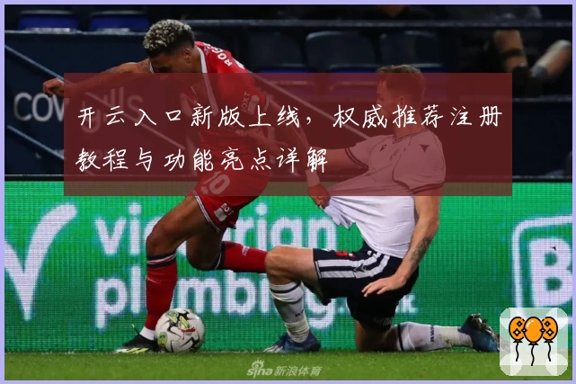 开云入口新版上线，权威推荐注册教程与功能亮点详解