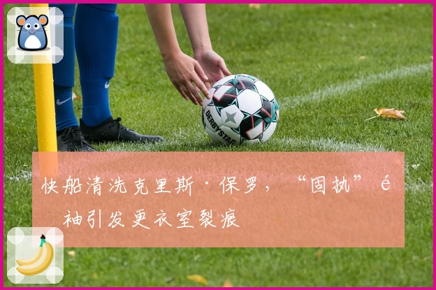 快船清洗克里斯·保罗，“固执”领袖引发更衣室裂痕