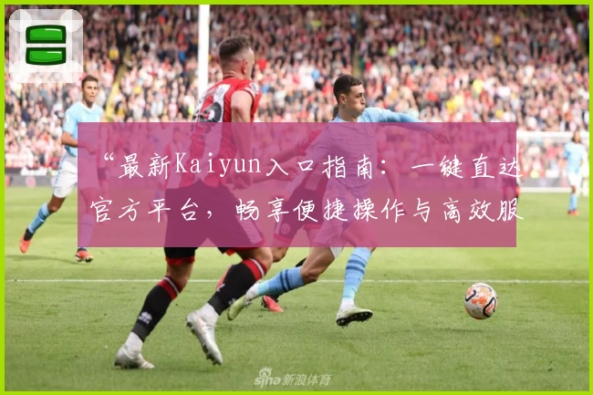 “最新Kaiyun入口指南：一键直达官方平台，畅享便捷操作与高效服务体验”