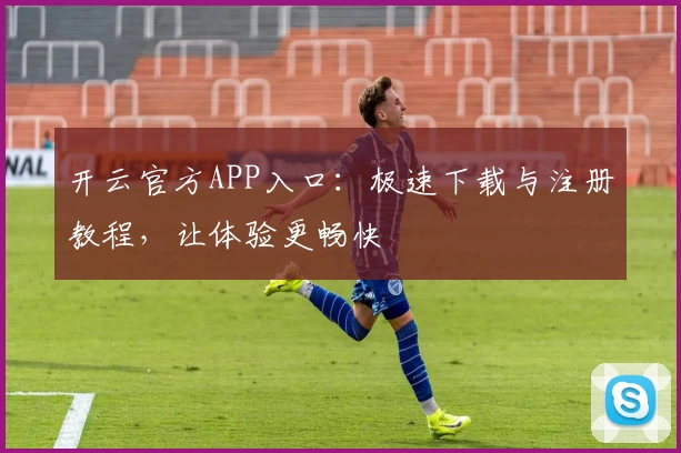 开云官方APP入口：极速下载与注册教程，让体验更畅快