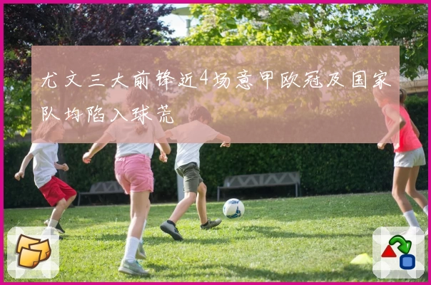 尤文三大前锋近4场意甲欧冠及国家队均陷入球荒