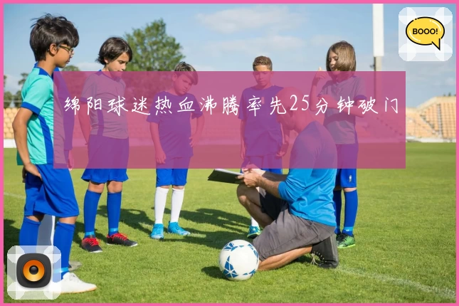 绵阳球迷热血沸腾率先25分钟破门