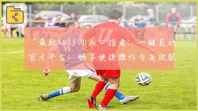 “最新Kaiyun入口指南：一键直达官方平台，畅享便捷操作与高效服务体验”