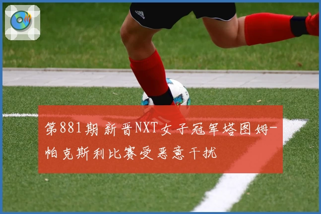 第881期 新晋NXT女子冠军塔图姆-帕克斯利比赛受恶意干扰