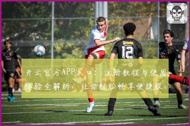 开云官方APP入口：注册教程与使用体验全解析，让你轻松畅享便捷服务