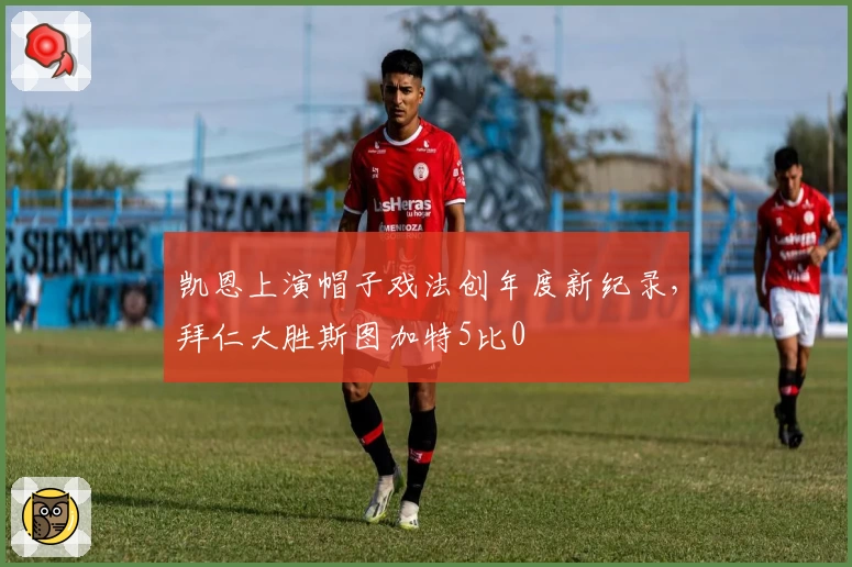 凯恩上演帽子戏法创年度新纪录，拜仁大胜斯图加特5比0